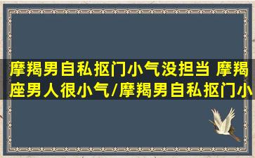 摩羯男自私抠门小气没担当 摩羯座男人很小气/摩羯男自私抠门小气没担当 摩羯座男人很小气-我的网站